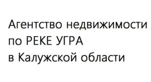 Агентство недвижимости по РЕКЕ УГРА в Калужской области